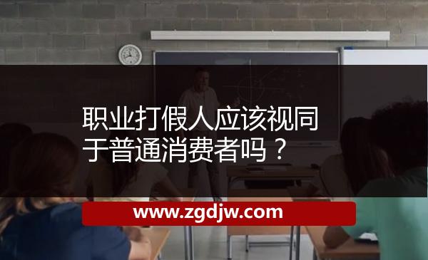 職業(yè)打假人應(yīng)該視同于普通消費者嗎？ 