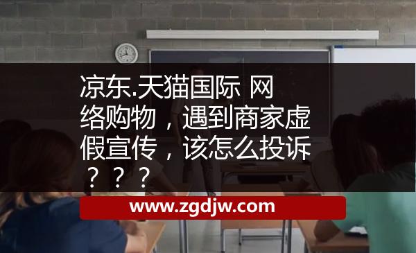涼東.天貓國(guó)際 網(wǎng)絡(luò)購(gòu)物，遇到商家虛假宣傳，該怎么投訴？？？ 