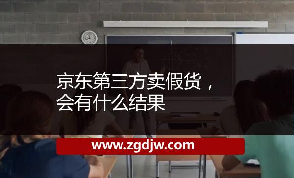 京東第三方賣假貨，會有什么結(jié)果 