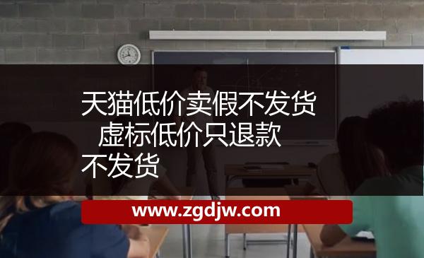 天貓低價(jià)賣(mài)假不發(fā)貨  虛標(biāo)低價(jià)只退款不發(fā)貨 