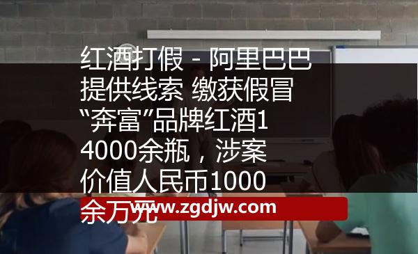 紅酒打假－阿里巴巴提供線索 繳獲假冒“奔富”品牌紅酒14000余瓶，涉案價(jià)值人民幣1000余萬(wàn)元 