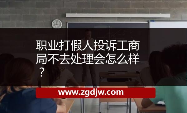 職業(yè)打假人投訴工商局不去處理會(huì)怎么樣？ 