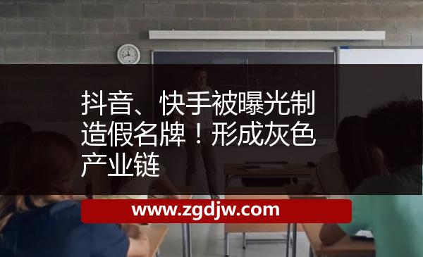 抖音、快手被曝光制造假名牌！形成灰色產(chǎn)業(yè)鏈 