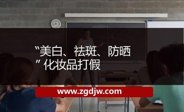 “美白、祛斑、防曬” 化妝品打假 