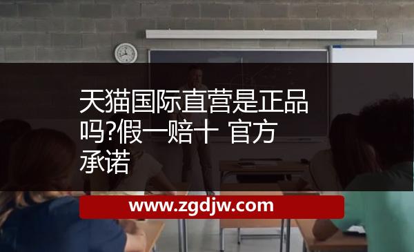 天貓國(guó)際直營(yíng)是正品嗎?假一賠十 官方承諾 