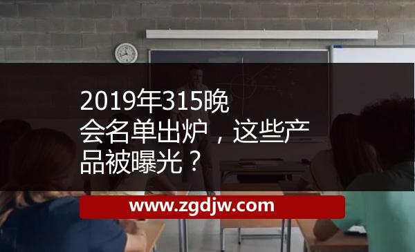 2019年315晚會名單出爐，這些產(chǎn)品被曝光？ 