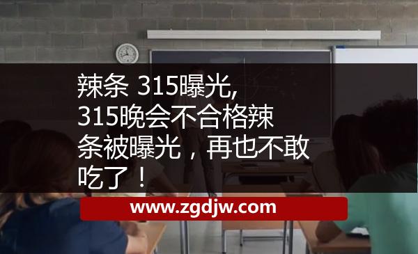 辣條 315曝光,315晚會不合格辣條被曝光，再也不敢吃了！ 