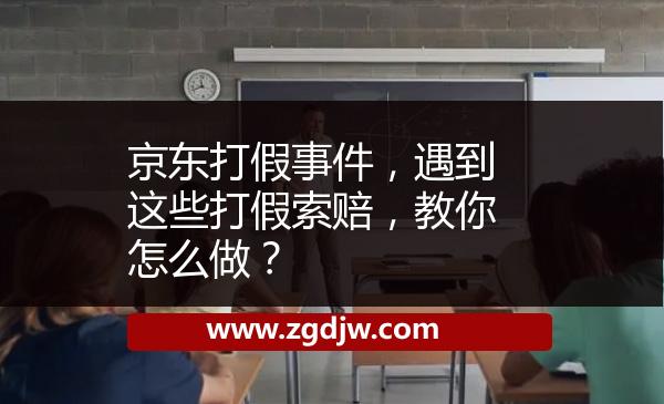 京東打假事件，遇到這些打假索賠，教你怎么做？ 