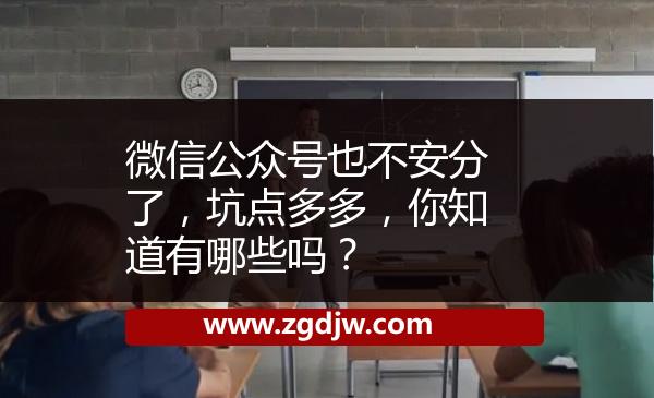 微信公眾號(hào)也不安分了，坑點(diǎn)多多，你知道有哪些嗎？ 