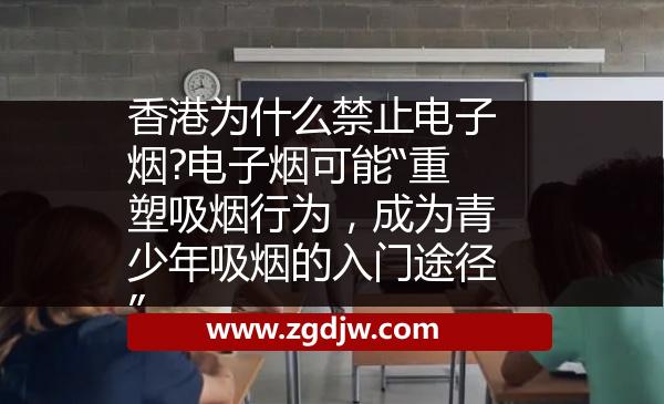 香港為什么禁止電子煙?電子煙可能“重塑吸煙行為，成為青少年吸煙的入門途徑” 
