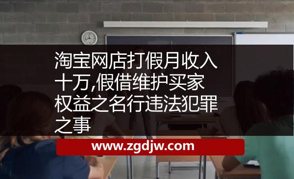 淘寶網(wǎng)店打假月收入十萬,假借維護買家權(quán)益之名行違法犯罪之事 