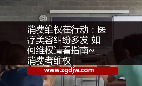消費(fèi)維權(quán)在行動(dòng)：醫(yī)療美容糾紛多發(fā) 如何維權(quán)請(qǐng)看指南~_消費(fèi)者維權(quán) 
