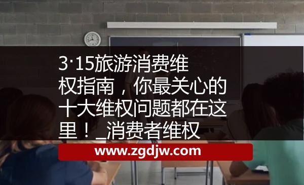 3·15旅游消費維權(quán)指南，你最關(guān)心的十大維權(quán)問題都在這里！_消費者維權(quán) 
