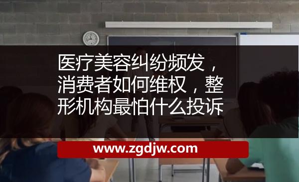 醫(yī)療美容糾紛頻發(fā)，消費(fèi)者如何維權(quán)，整形機(jī)構(gòu)最怕什么投訴 