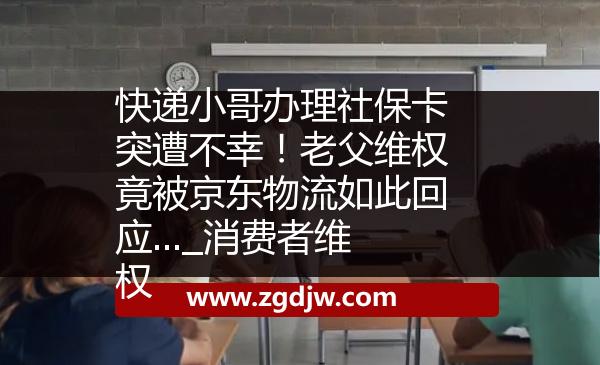 快遞小哥辦理社?？ㄍ辉獠恍?！老父維權(quán)竟被京東物流如此回應(yīng)..._消費者維權(quán) 
