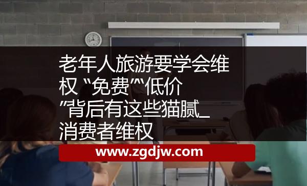 老年人旅游要學(xué)會維權(quán) “免費”“低價”背后有這些貓膩_消費者維權(quán) 