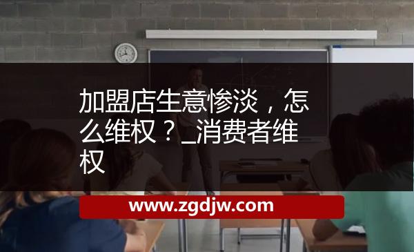 加盟店生意慘淡，怎么維權(quán)？_消費(fèi)者維權(quán) 