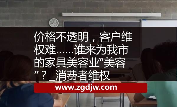 價(jià)格不透明，客戶維權(quán)難……誰(shuí)來(lái)為我市的家具美容業(yè)“美容”？_消費(fèi)者維權(quán) 