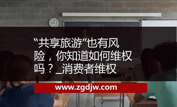 “共享旅游”也有風(fēng)險，你知道如何維權(quán)嗎？_消費者維權(quán) 