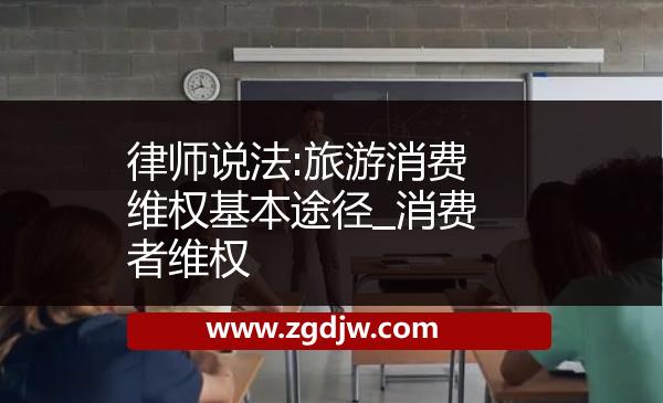 律師說法:旅游消費維權(quán)基本途徑_消費者維權(quán) 