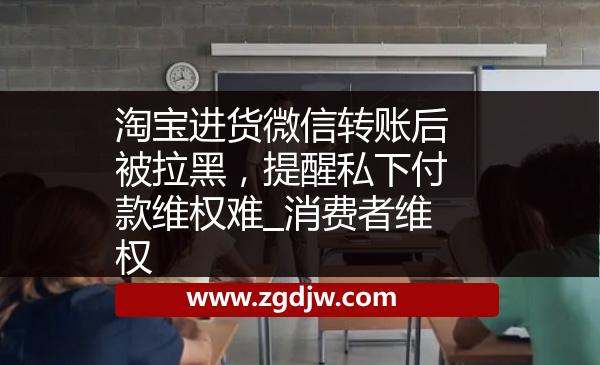 淘寶進貨微信轉(zhuǎn)賬后被拉黑，提醒私下付款維權(quán)難_消費者維權(quán) 