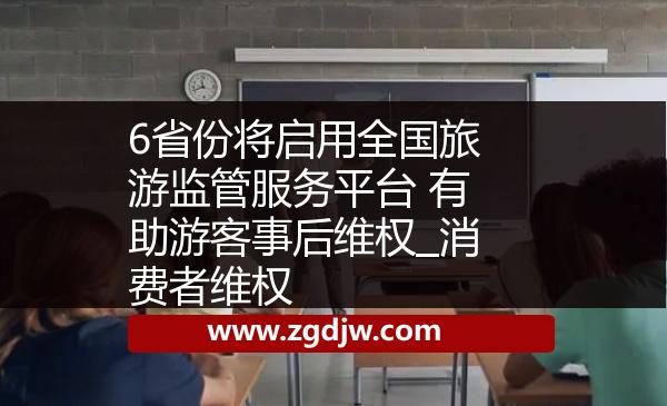 6省份將啟用全國旅游監(jiān)管服務(wù)平臺 有助游客事后維權(quán)_消費者維權(quán) 