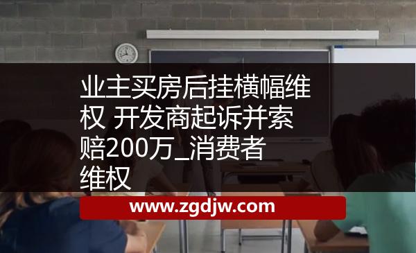 業(yè)主買房后掛橫幅維權(quán) 開發(fā)商起訴并索賠200萬_消費者維權(quán) 