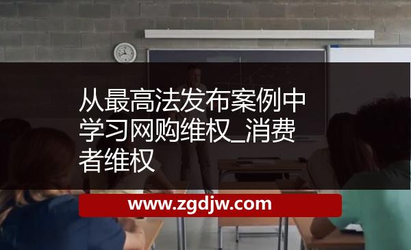從最高法發(fā)布案例中學(xué)習(xí)網(wǎng)購維權(quán)_消費者維權(quán) 