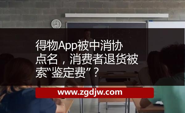 得物App被中消協(xié)點(diǎn)名，消費(fèi)者退貨被索“鑒定費(fèi)”？ 