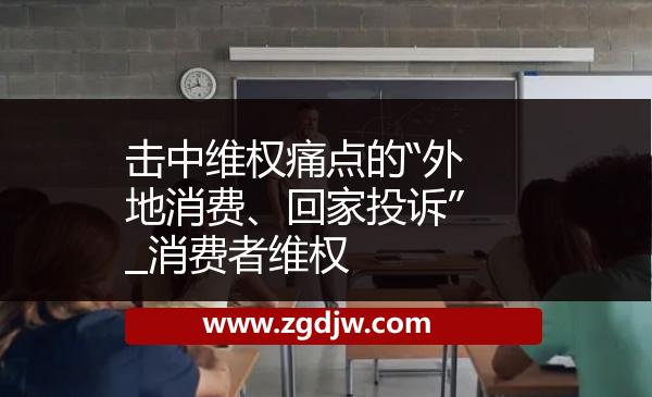 擊中維權(quán)痛點的“外地消費、回家投訴”_消費者維權(quán) 