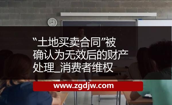 “土地買賣合同”被確認(rèn)為無效后的財產(chǎn)處理_消費者維權(quán) 
