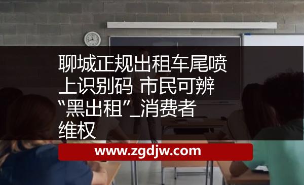 聊城正規(guī)出租車尾噴上識別碼 市民可辨“黑出租”_消費者維權(quán) 