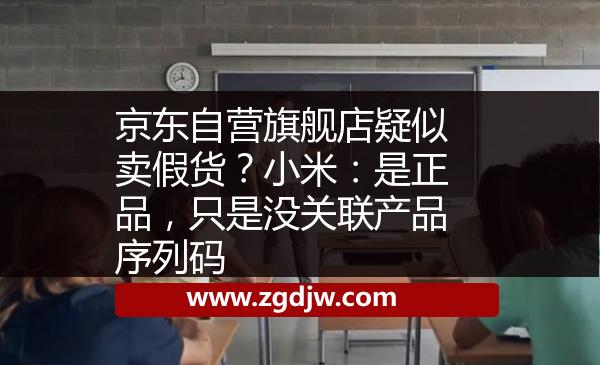 京東自營旗艦店疑似賣假貨？小米：是正品，只是沒關(guān)聯(lián)產(chǎn)品序列碼 