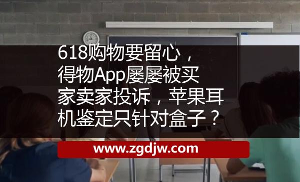 618購物要留心，得物App屢屢被買家賣家投訴，蘋果耳機(jī)鑒定只針對盒子？ 