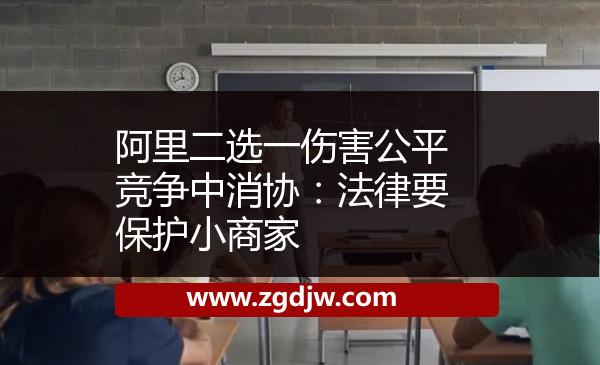 阿里二選一傷害公平競爭中消協(xié)：法律要保護(hù)小商家 
