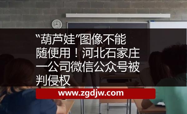 “葫蘆娃”圖像不能隨便用！河北石家莊一公司微信公眾號(hào)被判侵權(quán) 