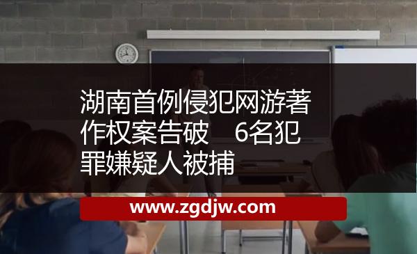 湖南首例侵犯網(wǎng)游著作權(quán)案告破　6名犯罪嫌疑人被捕 