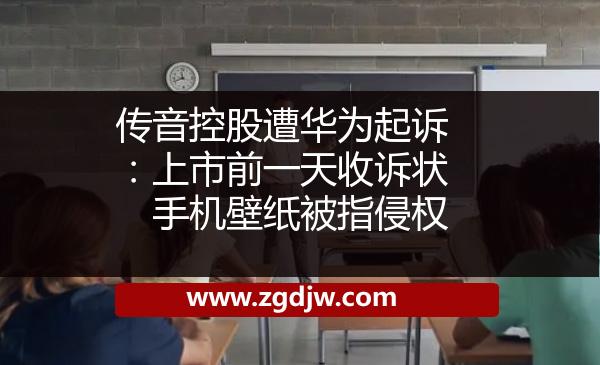 傳音控股遭華為起訴：上市前一天收訴狀　手機壁紙被指侵權(quán) 