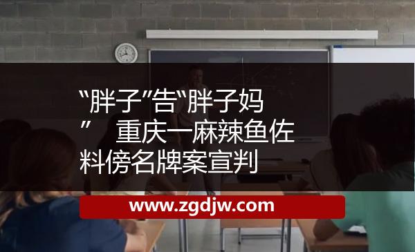 “胖子”告“胖子媽”　重慶一麻辣魚佐料傍名牌案宣判 
