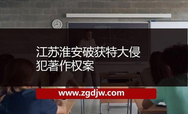 江蘇淮安破獲特大侵犯著作權(quán)案 