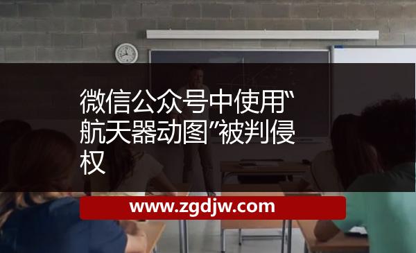 微信公眾號(hào)中使用“航天器動(dòng)圖”被判侵權(quán) 