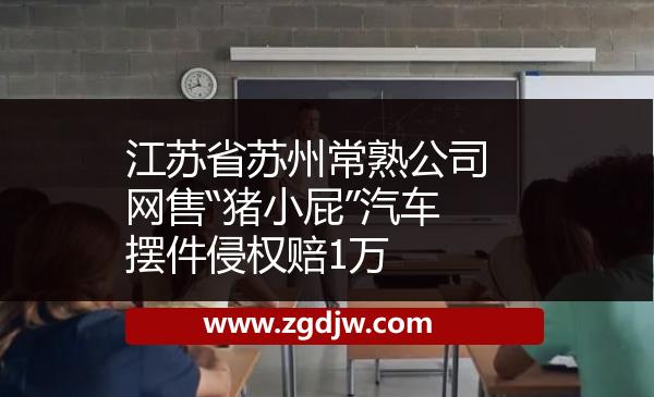 江蘇省蘇州常熟公司網(wǎng)售“豬小屁”汽車擺件侵權(quán)賠1萬 