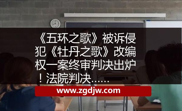 《五環(huán)之歌》被訴侵犯《牡丹之歌》改編權(quán)一案終審判決出爐！法院判決…… 
