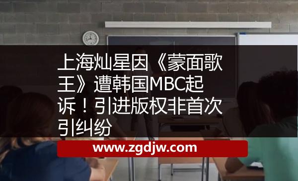 上海燦星因《蒙面歌王》遭韓國MBC起訴！引進版權(quán)非首次引糾紛 