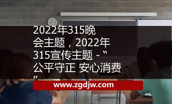 2022年315晚會主題，2022年315宣傳主題－“公平守正 安心消費” 