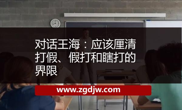 對話王海：應該厘清打假、假打和瞎打的界限 