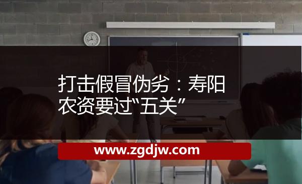 打擊假冒偽劣:壽陽(yáng)農(nóng)資要過(guò)“五關(guān)”