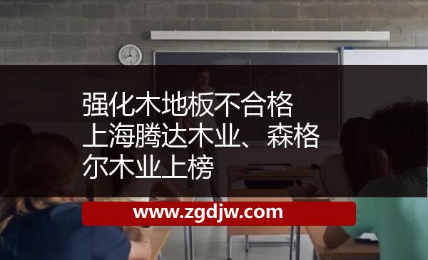 強(qiáng)化木地板不合格 上海騰達(dá)木業(yè)、森格爾木業(yè)上榜 