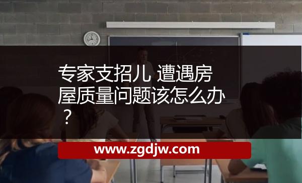 專家支招兒 遭遇房屋質(zhì)量問題該怎么辦？ 