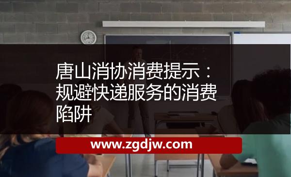 唐山消協(xié)消費提示：規(guī)避快遞服務的消費陷阱 